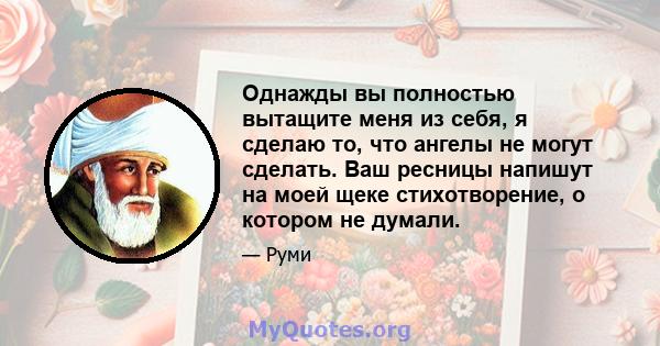 Однажды вы полностью вытащите меня из себя, я сделаю то, что ангелы не могут сделать. Ваш ресницы напишут на моей щеке стихотворение, о котором не думали.