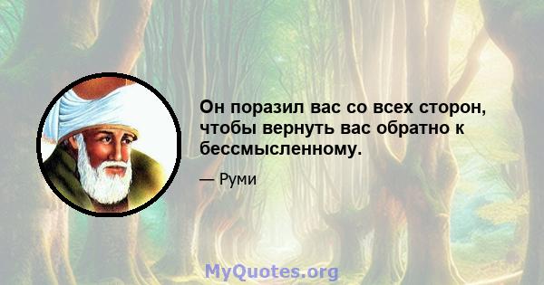 Он поразил вас со всех сторон, чтобы вернуть вас обратно к бессмысленному.