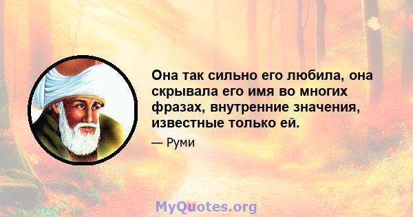 Она так сильно его любила, она скрывала его имя во многих фразах, внутренние значения, известные только ей.