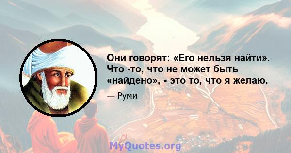 Они говорят: «Его нельзя найти». Что -то, что не может быть «найдено», - это то, что я желаю.