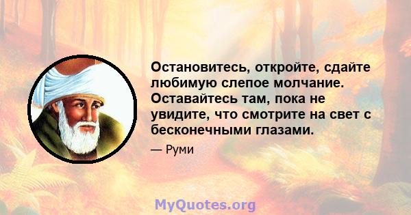 Остановитесь, откройте, сдайте любимую слепое молчание. Оставайтесь там, пока не увидите, что смотрите на свет с бесконечными глазами.