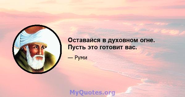 Оставайся в духовном огне. Пусть это готовит вас.