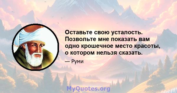 Оставьте свою усталость. Позвольте мне показать вам одно крошечное место красоты, о котором нельзя сказать.