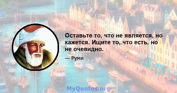 Оставьте то, что не является, но кажется. Ищите то, что есть, но не очевидно.