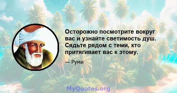 Осторожно посмотрите вокруг вас и узнайте светимость душ. Сядьте рядом с теми, кто притягивает вас к этому.