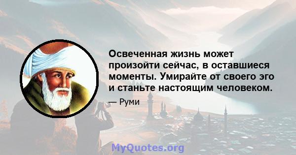 Освеченная жизнь может произойти сейчас, в оставшиеся моменты. Умирайте от своего эго и станьте настоящим человеком.