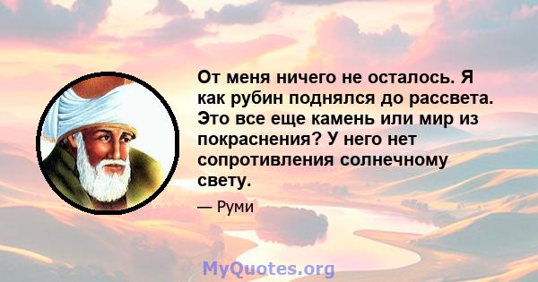 От меня ничего не осталось. Я как рубин поднялся до рассвета. Это все еще камень или мир из покраснения? У него нет сопротивления солнечному свету.