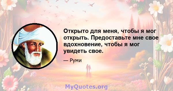 Открыто для меня, чтобы я мог открыть. Предоставьте мне свое вдохновение, чтобы я мог увидеть свое.