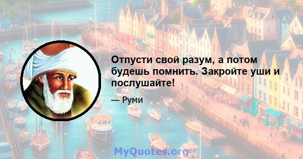 Отпусти свой разум, а потом будешь помнить. Закройте уши и послушайте!