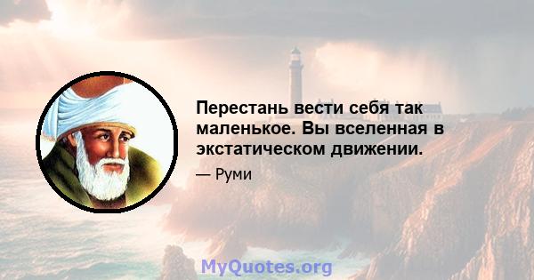 Перестань вести себя так маленькое. Вы вселенная в экстатическом движении.