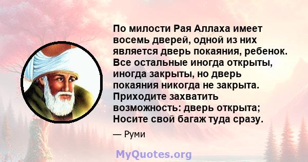 По милости Рая Аллаха имеет восемь дверей, одной из них является дверь покаяния, ребенок. Все остальные иногда открыты, иногда закрыты, но дверь покаяния никогда не закрыта. Приходите захватить возможность: дверь