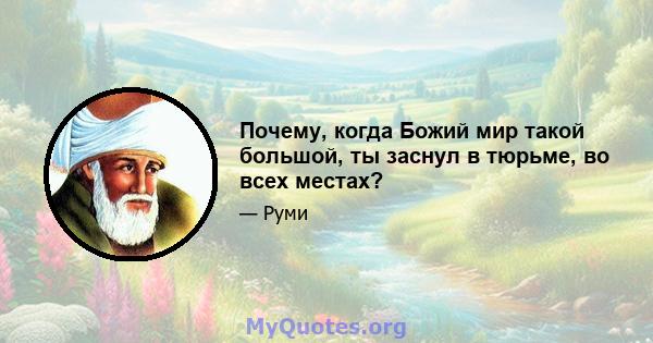 Почему, когда Божий мир такой большой, ты заснул в тюрьме, во всех местах?