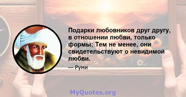 Подарки любовников друг другу, в отношении любви, только формы; Тем не менее, они свидетельствуют о невидимой любви.