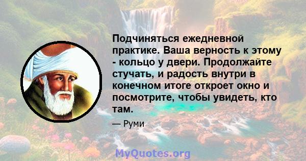 Подчиняться ежедневной практике. Ваша верность к этому - кольцо у двери. Продолжайте стучать, и радость внутри в конечном итоге откроет окно и посмотрите, чтобы увидеть, кто там.