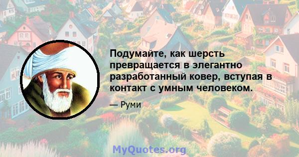 Подумайте, как шерсть превращается в элегантно разработанный ковер, вступая в контакт с умным человеком.