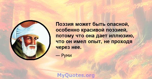 Поэзия может быть опасной, особенно красивой поэзией, потому что она дает иллюзию, что он имел опыт, не проходя через нее.