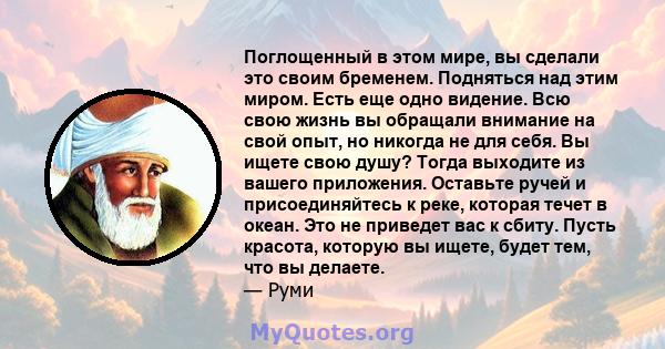 Поглощенный в этом мире, вы сделали это своим бременем. Подняться над этим миром. Есть еще одно видение. Всю свою жизнь вы обращали внимание на свой опыт, но никогда не для себя. Вы ищете свою душу? Тогда выходите из