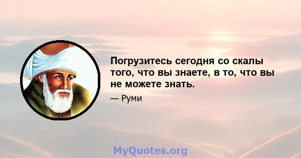 Погрузитесь сегодня со скалы того, что вы знаете, в то, что вы не можете знать.