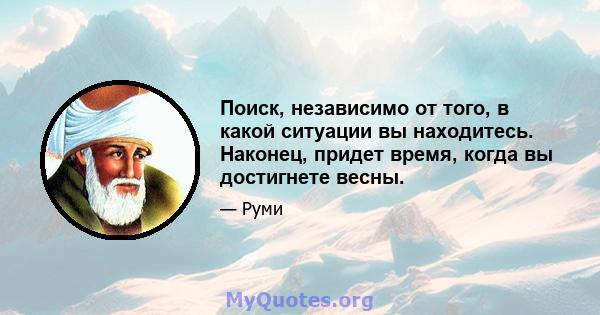 Поиск, независимо от того, в какой ситуации вы находитесь. Наконец, придет время, когда вы достигнете весны.