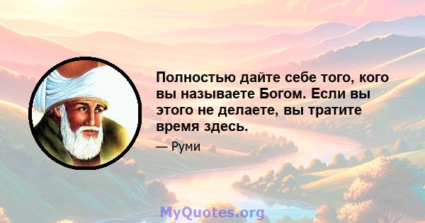 Полностью дайте себе того, кого вы называете Богом. Если вы этого не делаете, вы тратите время здесь.