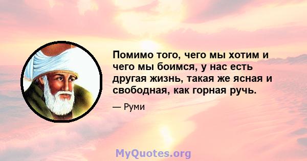 Помимо того, чего мы хотим и чего мы боимся, у нас есть другая жизнь, такая же ясная и свободная, как горная ручь.