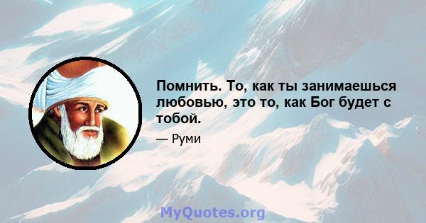 Помнить. То, как ты занимаешься любовью, это то, как Бог будет с тобой.