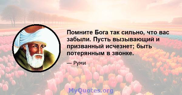 Помните Бога так сильно, что вас забыли. Пусть вызывающий и призванный исчезнет; быть потерянным в звонке.