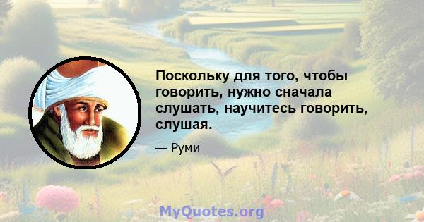 Поскольку для того, чтобы говорить, нужно сначала слушать, научитесь говорить, слушая.