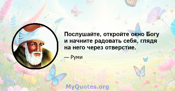 Послушайте, откройте окно Богу и начните радовать себя, глядя на него через отверстие.