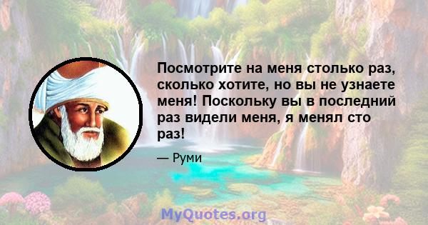 Посмотрите на меня столько раз, сколько хотите, но вы не узнаете меня! Поскольку вы в последний раз видели меня, я менял сто раз!