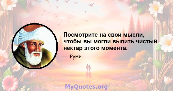 Посмотрите на свои мысли, чтобы вы могли выпить чистый нектар этого момента.