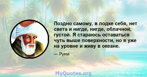 Поздно самому, в лодке себя, нет света и нигде, нигде, облачной, густой. Я стараюсь оставаться чуть выше поверхности, но я уже на уровне и живу в океане.