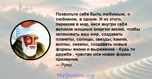 Позвольте себе быть любимым, о любимом, в одном. И из этого, переехав в мир, неся внутри себя великие мощные энергии жизни, чтобы зеленовать ваш мир, создавать планеты, солнцы, звезды, камни, волны, океаны, создавать