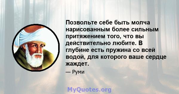 Позвольте себе быть молча нарисованным более сильным притяжением того, что вы действительно любите. В глубине есть пружина со всей водой, для которого ваше сердце жаждет.