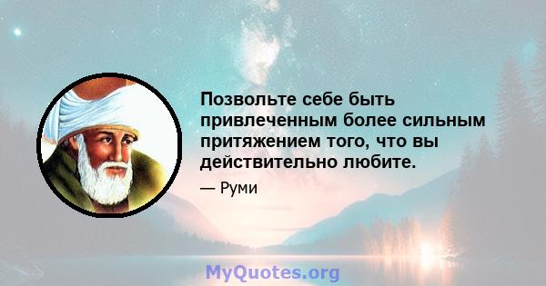 Позвольте себе быть привлеченным более сильным притяжением того, что вы действительно любите.