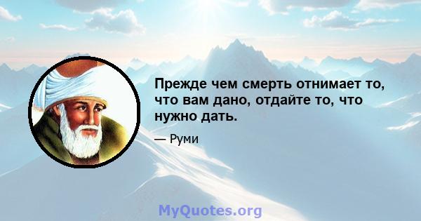 Прежде чем смерть отнимает то, что вам дано, отдайте то, что нужно дать.