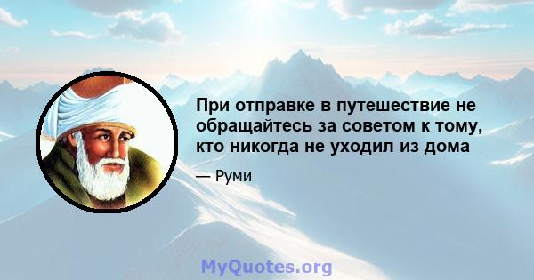 При отправке в путешествие не обращайтесь за советом к тому, кто никогда не уходил из дома