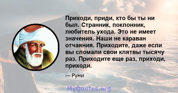 Приходи, приди, кто бы ты ни был. Странник, поклонник, любитель ухода. Это не имеет значения. Наши не караван отчаяния. Приходите, даже если вы сломали свои клятвы тысячу раз. Приходите еще раз, приходи, приходи.