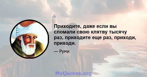 Приходите, даже если вы сломали свою клятву тысячу раз, приходите еще раз, приходи, приходи.