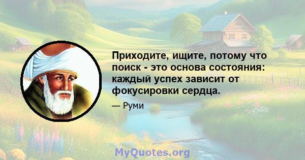 Приходите, ищите, потому что поиск - это основа состояния: каждый успех зависит от фокусировки сердца.