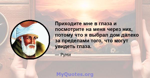 Приходите мне в глаза и посмотрите на меня через них, потому что я выбрал дом далеко за пределами того, что могут увидеть глаза.