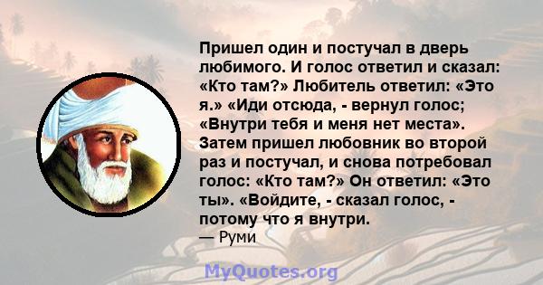 Пришел один и постучал в дверь любимого. И голос ответил и сказал: «Кто там?» Любитель ответил: «Это я.» «Иди отсюда, - вернул голос; «Внутри тебя и меня нет места». Затем пришел любовник во второй раз и постучал, и