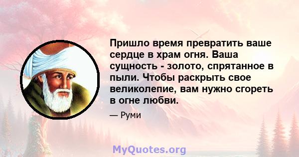 Пришло время превратить ваше сердце в храм огня. Ваша сущность - золото, спрятанное в пыли. Чтобы раскрыть свое великолепие, вам нужно сгореть в огне любви.