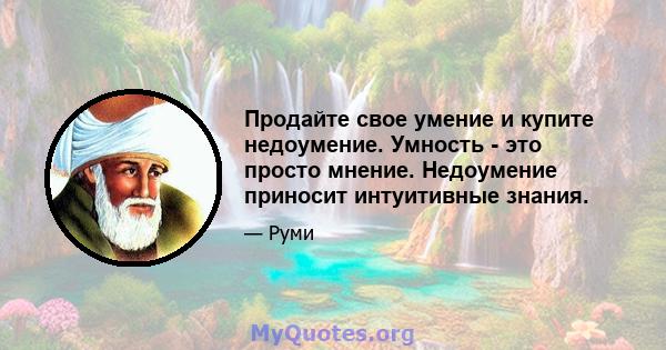 Продайте свое умение и купите недоумение. Умность - это просто мнение. Недоумение приносит интуитивные знания.