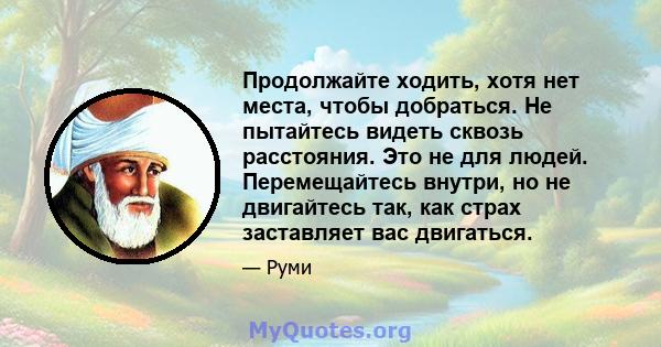 Продолжайте ходить, хотя нет места, чтобы добраться. Не пытайтесь видеть сквозь расстояния. Это не для людей. Перемещайтесь внутри, но не двигайтесь так, как страх заставляет вас двигаться.