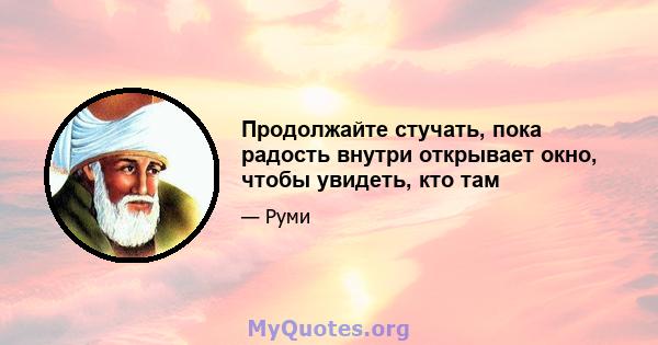 Продолжайте стучать, пока радость внутри открывает окно, чтобы увидеть, кто там