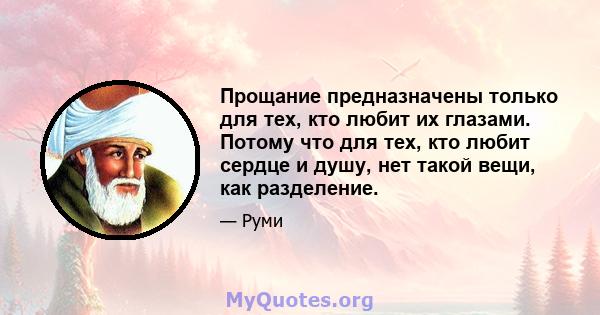 Прощание предназначены только для тех, кто любит их глазами. Потому что для тех, кто любит сердце и душу, нет такой вещи, как разделение.