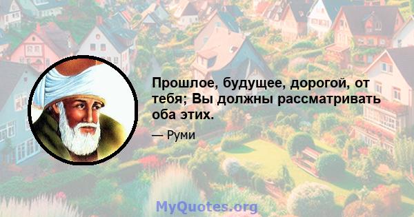 Прошлое, будущее, дорогой, от тебя; Вы должны рассматривать оба этих.