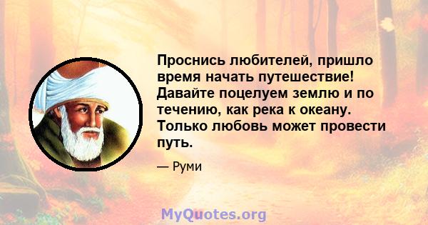 Проснись любителей, пришло время начать путешествие! Давайте поцелуем землю и по течению, как река к океану. Только любовь может провести путь.