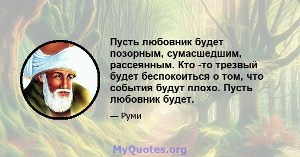 Пусть любовник будет позорным, сумасшедшим, рассеянным. Кто -то трезвый будет беспокоиться о том, что события будут плохо. Пусть любовник будет.